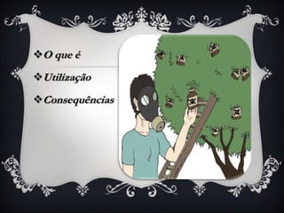 O que é
Utilização
Consequências
 