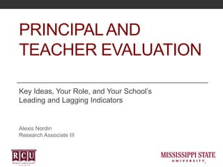 PRINCIPALAND
TEACHER EVALUATION
Key Ideas, Your Role, and Your School’s
Leading and Lagging Indicators
Alexis Nordin
Research Associate III
 