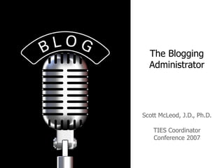The Blogging Administrator Scott McLeod, J.D., Ph.D. TIES Coordinator Conference 2007 