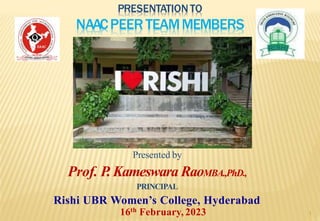 PRESENTATIONTO
NAACPEER TEAMMEMBERS
1
Presented by
Prof. P. Kameswara RaoMBA.,PhD.,
PRINCIPAL
Rishi UBR Women’s College, Hyderabad
16th February, 2023
 