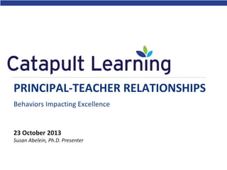PRINCIPAL-TEACHER RELATIONSHIPS
Behaviors Impacting Excellence

23 October 2013
Susan Abelein, Ph.D. Presenter

 