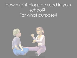 How might blogs be used in your school?  For what purpose? 