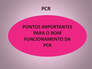PCR 
PONTOS IMPORTANTES 
PARA O BOM 
FUNCIONAMENTO DA 
PCR 
 