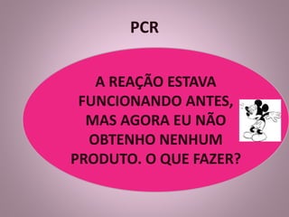 PCR 
A REAÇÃO ESTAVA 
FUNCIONANDO ANTES, 
MAS AGORA EU NÃO 
OBTENHO NENHUM 
PRODUTO. O QUE FAZER? 
 