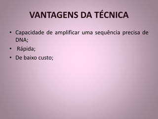 VANTAGENS DA TÉCNICA 
• Capacidade de amplificar uma sequência precisa de 
DNA; 
• Rápida; 
• De baixo custo; 
 