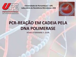 Universidade de Pernambuco – UPE 
Laboratório de Resistência Microbiana- LRM 
PCR-REAÇÃO EM CADEIA PELA 
DNA POLIMERASE 
HEMILLY RAYANNE F. SILVA 
 