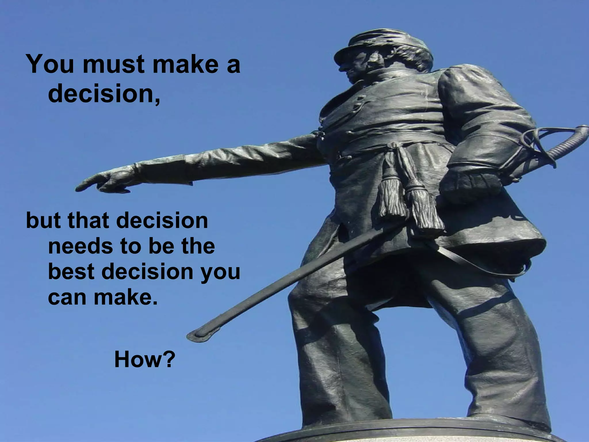 You must make a decision,   but that decision needs to be the best decision you can make.  How? 