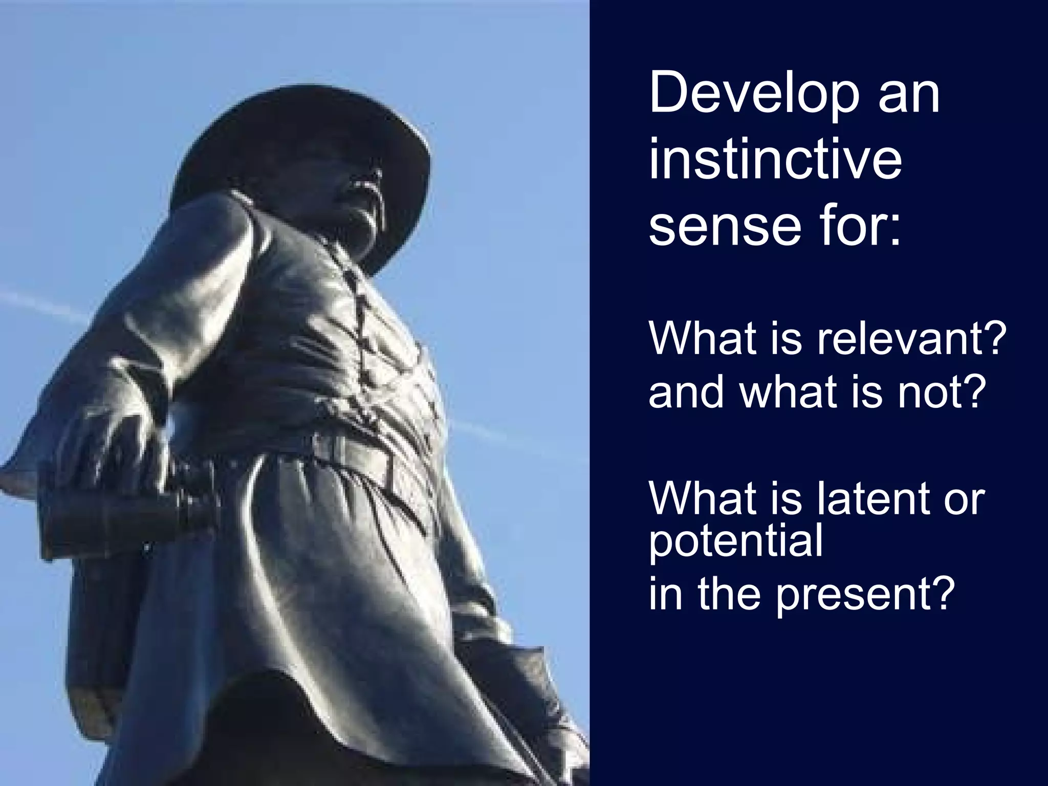 Develop an instinctive  sense for: What is relevant? and what is not? What is latent or  potential in the present? 