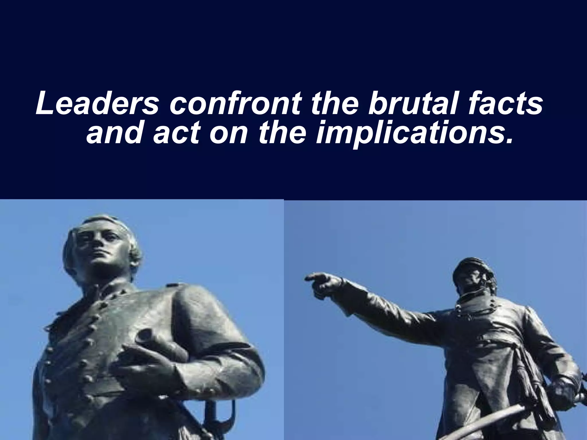Leaders confront the brutal facts and act on the implications. 