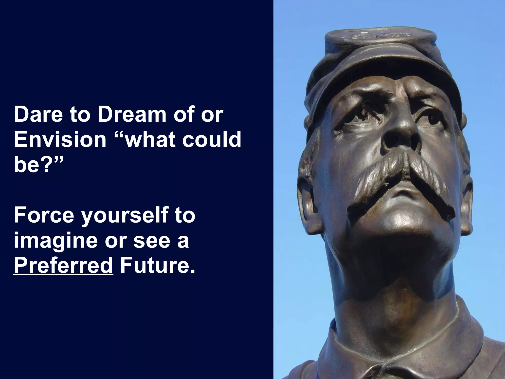 Dare to Dream of or Envision “what could be?”  Force yourself to imagine or see a  Preferred  Future. 