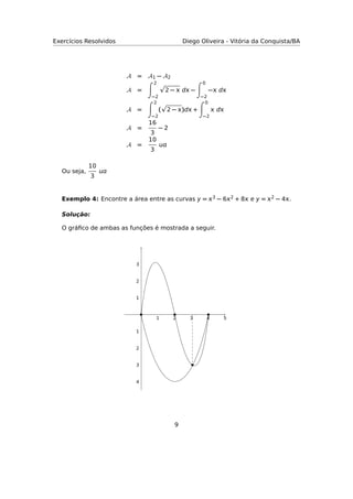 Exercícios Resolvidos Diego Oliveira - Vitória da Conquista/BA
A = A1 − A2
A =
2
−2
2 −  d −
0
−2
− d
A =
2
−2
( 2 − )d +
0
−2
 d
A =
16
3
− 2
A =
10
3

Ou seja,
10
3

Exemplo 4: Encontre a área entre as curvas y = 3 − 62 + 8 e y = 2 − 4.
Solução:
O gráﬁco de ambas as funções é mostrada a seguir.
1 2 3 4 5
1
2
3
4
1
2
3
9
 