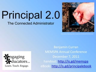 Principal 2.0
 The Connected Administrator

                                 Photo Source: http://www.flickr.com/photos/10393601@N08/2868226565




                             Benjamin Curran
                       MEMSPA Annual Conference
                            December 7, 2011
                      handout: http://is.gd/memspa
                    eBook: http://is.gd/principalebook
 