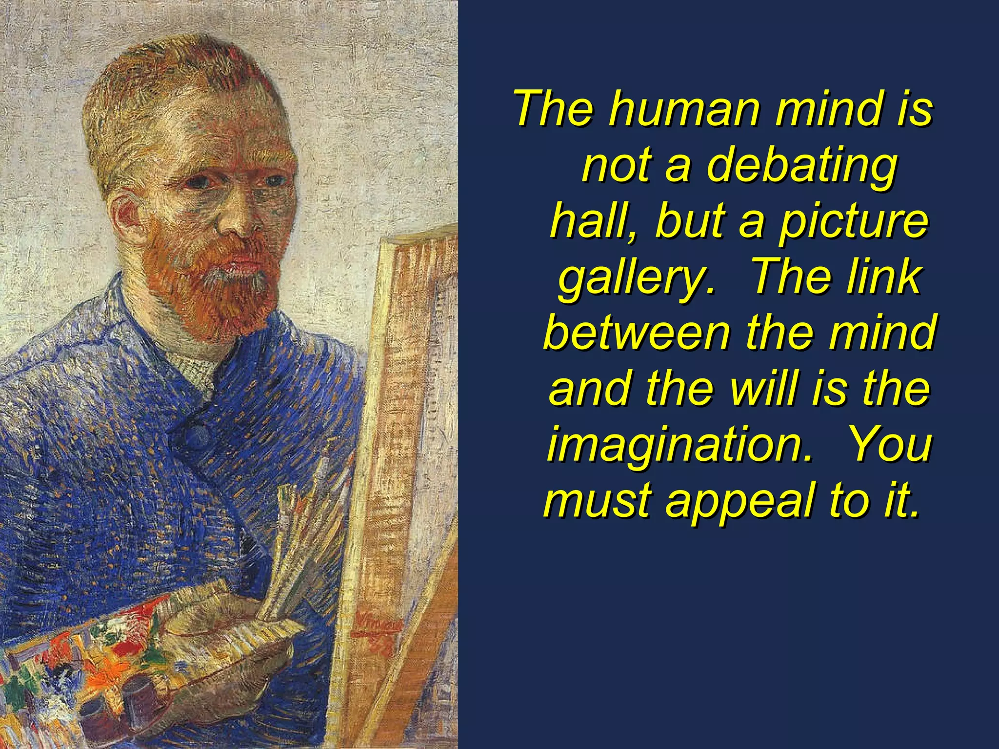 The human mind is not a debating hall, but a picture gallery.  The link between the mind and the will is the imagination.  You must appeal to it.  
