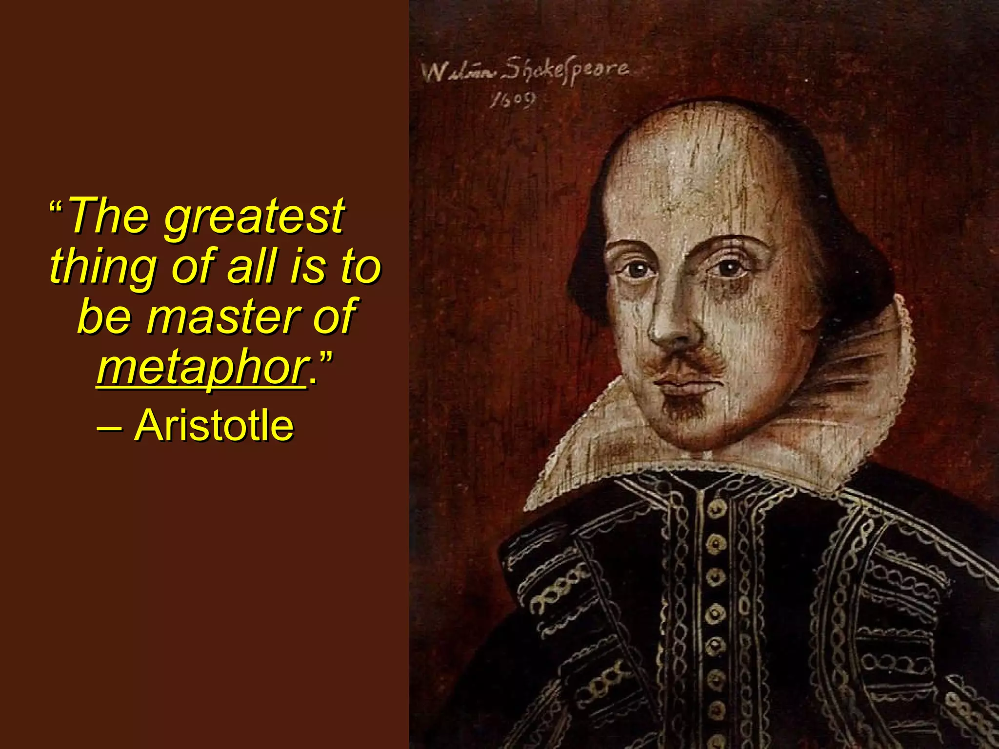 “ The greatest thing of all is to be master of  metaphor .” –  Aristotle 