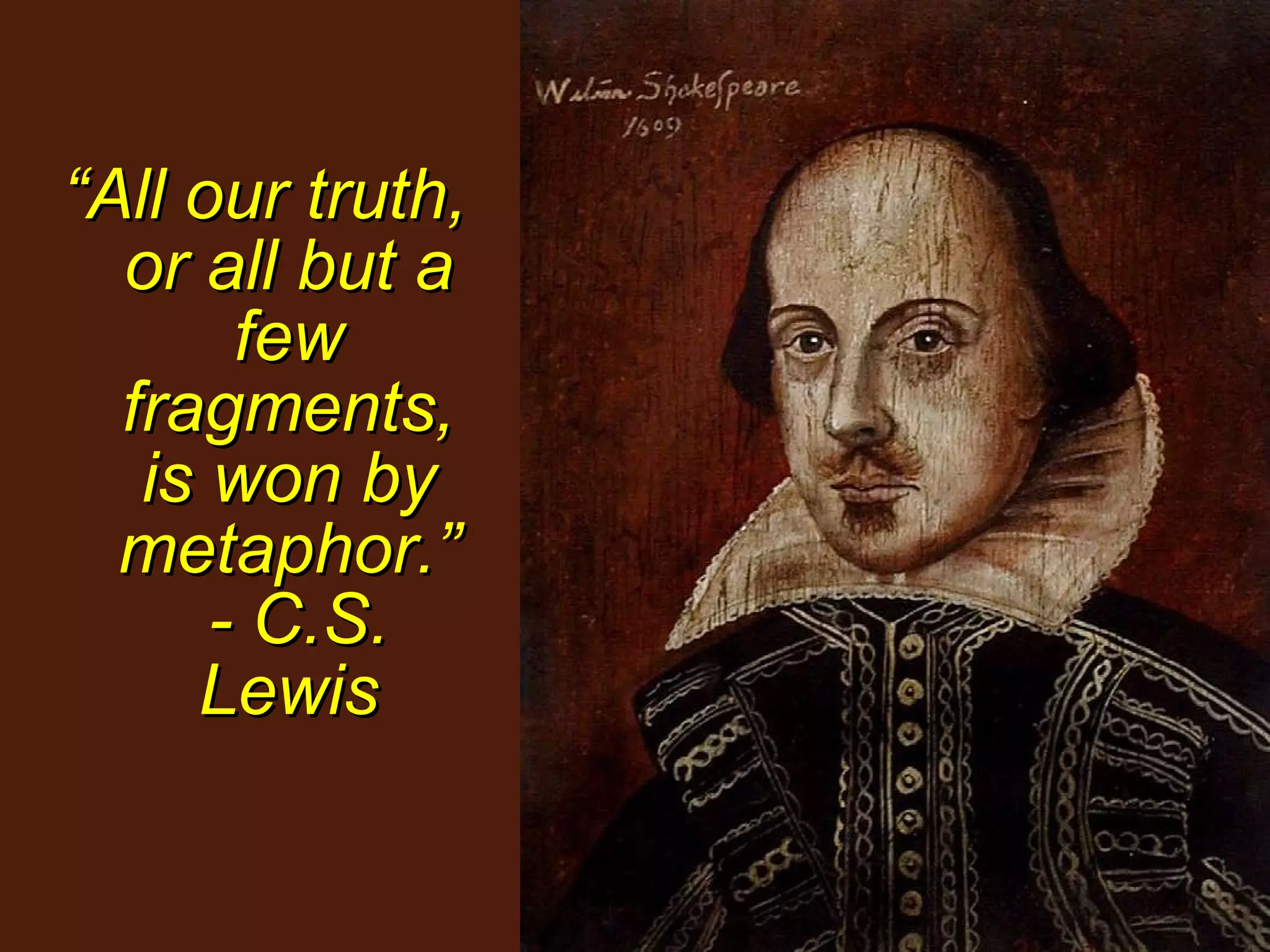 “ All our truth, or all but a few fragments, is won by metaphor.”  - C.S. Lewis 
