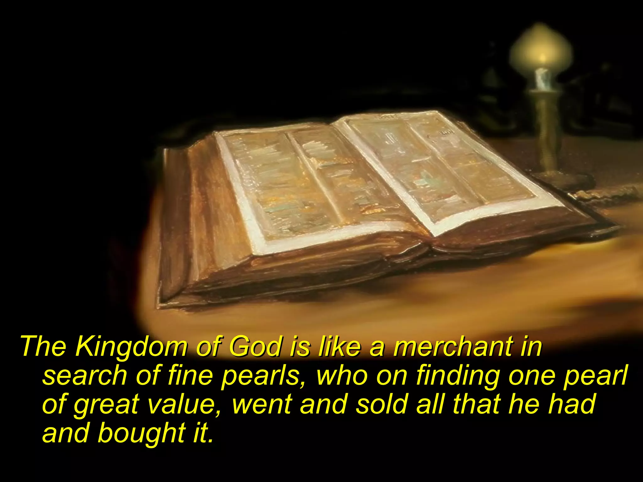 The Kingdom of God is like a merchant in search of fine pearls, who on finding one pearl of great value, went and sold all that he had and bought it. 