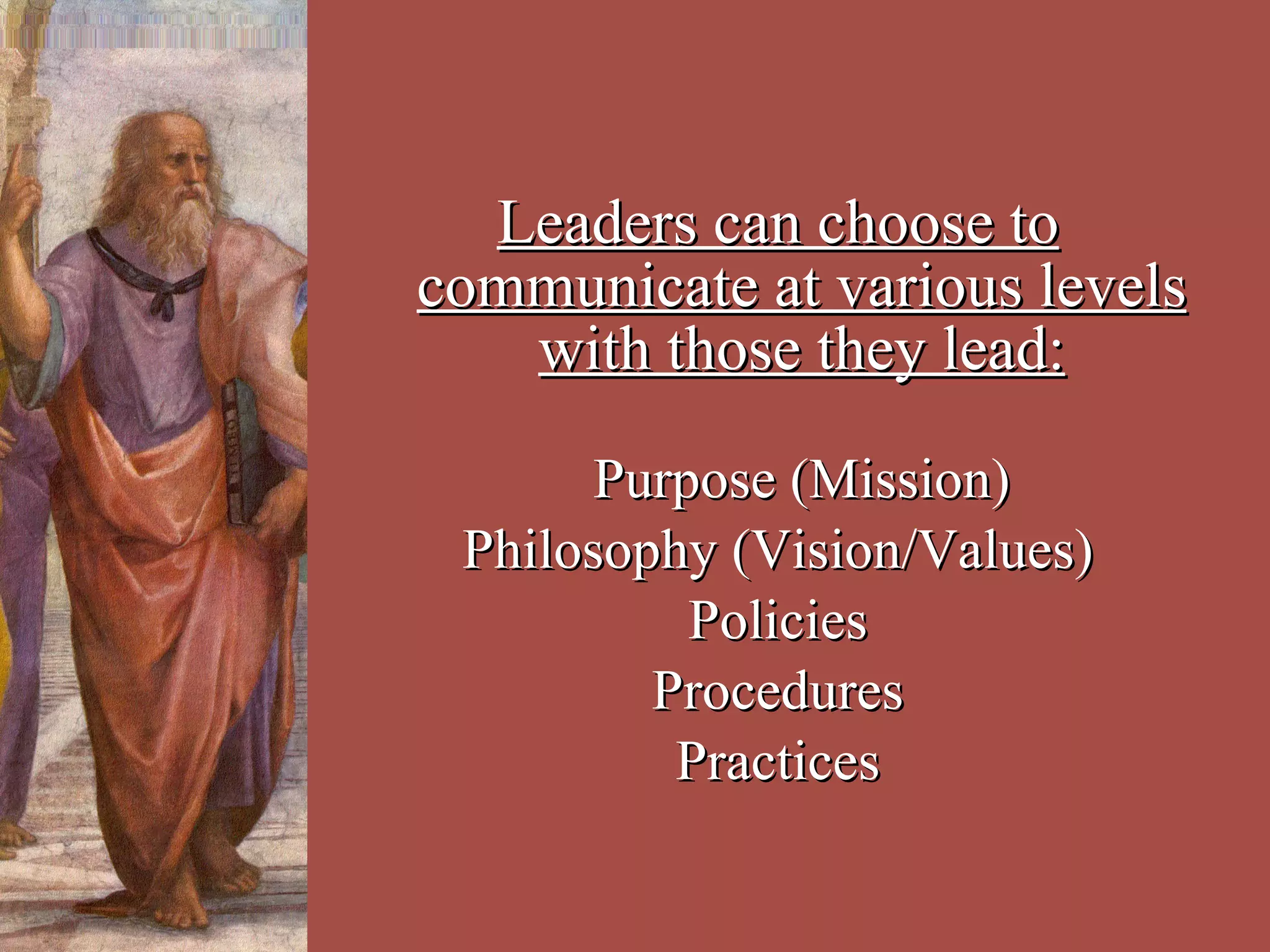 Leaders can choose to communicate at various levels with those they lead: Purpose (Mission) Philosophy (Vision/Values) Policies Procedures Practices 