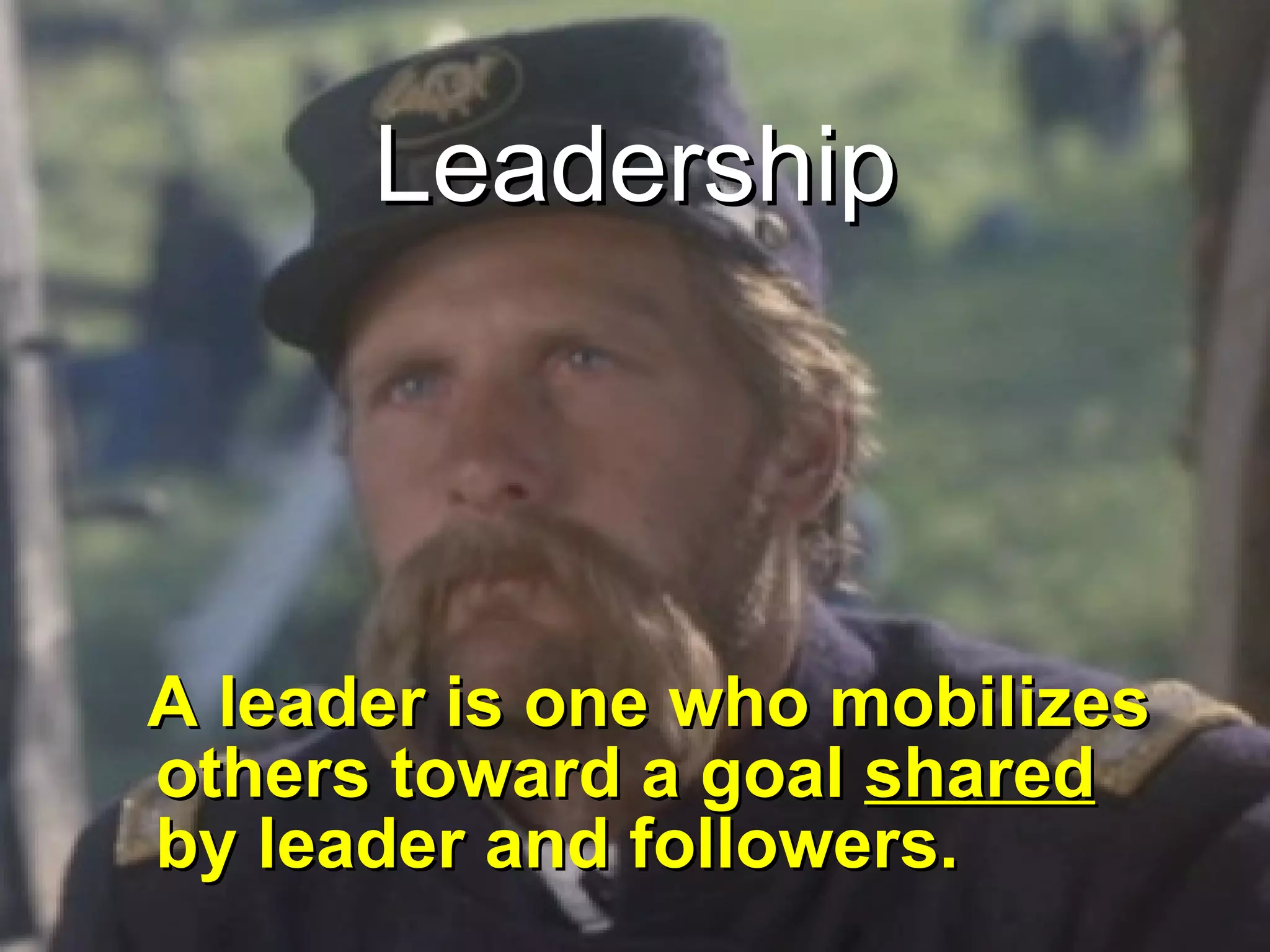 Leadership A leader is one who mobilizes others toward a goal  shared  by leader and followers. 