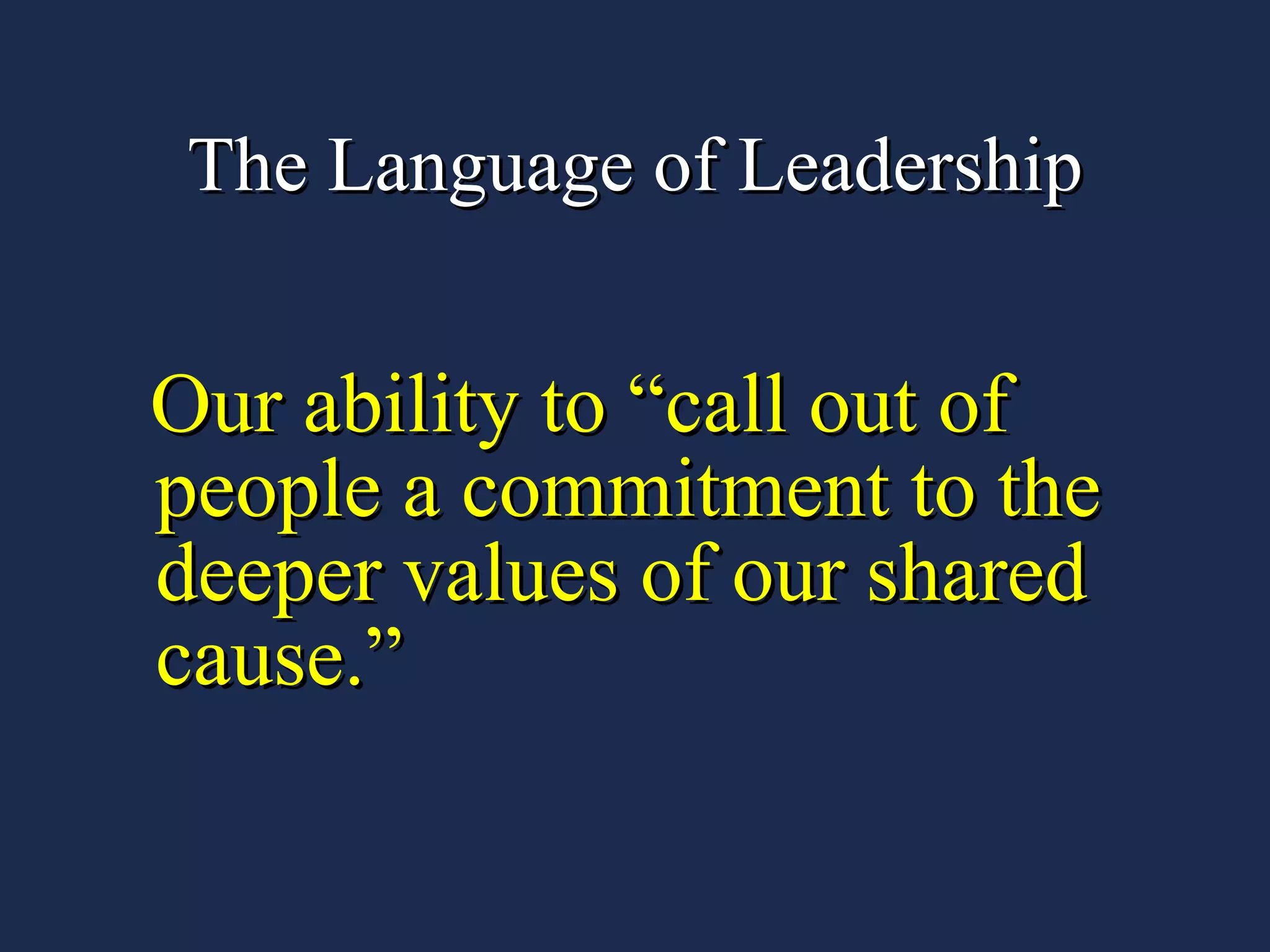 The Language of Leadership Our ability to “call out of people a commitment to the deeper values of our shared cause.” 