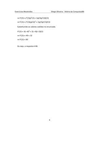 Exercícios Resolvidos Diego Oliveira - Vitória da Conquista/BA
⇒ h (3) = ƒ (3)g2(3) + 2g(3)g (3)ƒ(3)
⇒ h (3) = ƒ (3)(g(3))2 + 2g(3)g (3)ƒ(3)
Substituindo os valores cedidos no enunciado.
h (3) = 3(−4)2 + 2(−4)(−2)(2)
⇒ h (3) = 48 + 32
⇒ h (3) = 80
Ou seja, a resposta é 80.
4
 