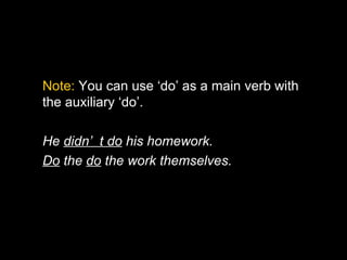 Note: You can use ‘do’ as a main verb with
the auxiliary ‘do’.

He didn’ t do his homework.
Do the do the work themselves.
 