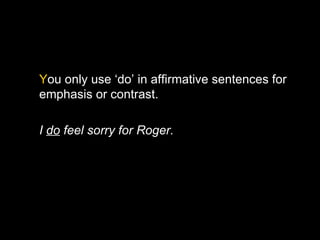 You only use ‘do’ in affirmative sentences for
emphasis or contrast.

I do feel sorry for Roger.
 