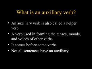 What is an auxiliary verb?
• An auxiliary verb is also called a helper
  verb
• A verb used in forming the tenses, moods,
  and voices of other verbs
• It comes before some verbs
• Not all sentences have an auxiliary
 