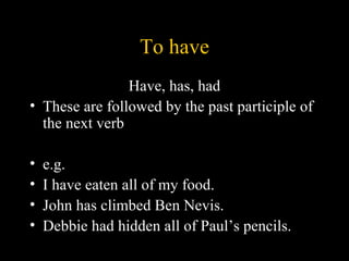 To have
                Have, has, had
• These are followed by the past participle of
  the next verb

•   e.g.
•   I have eaten all of my food.
•   John has climbed Ben Nevis.
•   Debbie had hidden all of Paul’s pencils.
 