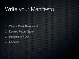 Write your Manifesto

1. Clear - Think Rembrandt
2. Desired Future State
3. Inspiring to YOU
4. Concise
 