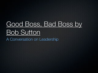 Good Boss, Bad Boss by
Bob Sutton
A Conversation on Leadership
 
