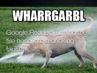 Google Reader: Turning the
ﬁre hose into a drinking
faucet
 