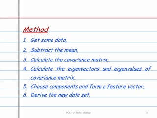 MethodGet some data,Subtract the mean,Calculate the covariance matrix,Calculate the eigenvectors and eigenvalues of covariance matrix,Choose components and form a feature vector,Derive the new data set.3PCA - Dr. Nidhi  Mathur