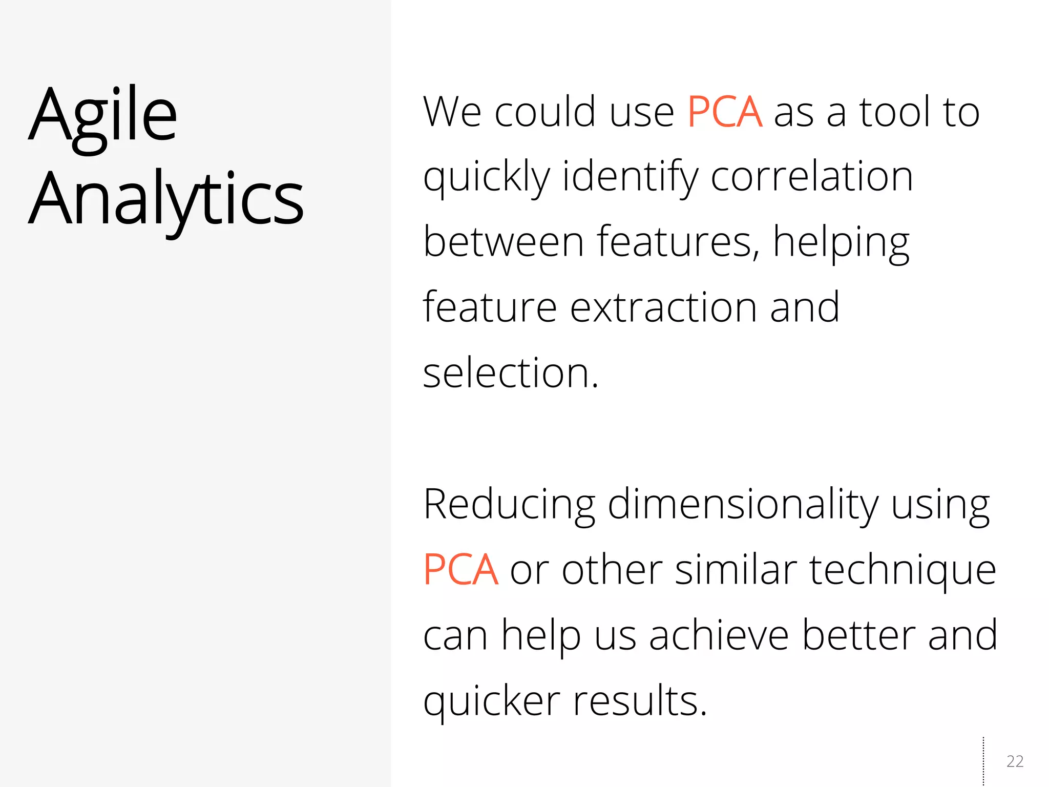22
Agile
Analytics
We could use PCA as a tool to
quickly identify correlation
between features, helping
feature extraction and
selection.
Reducing dimensionality using
PCA or other similar technique
can help us achieve better and
quicker results.
 