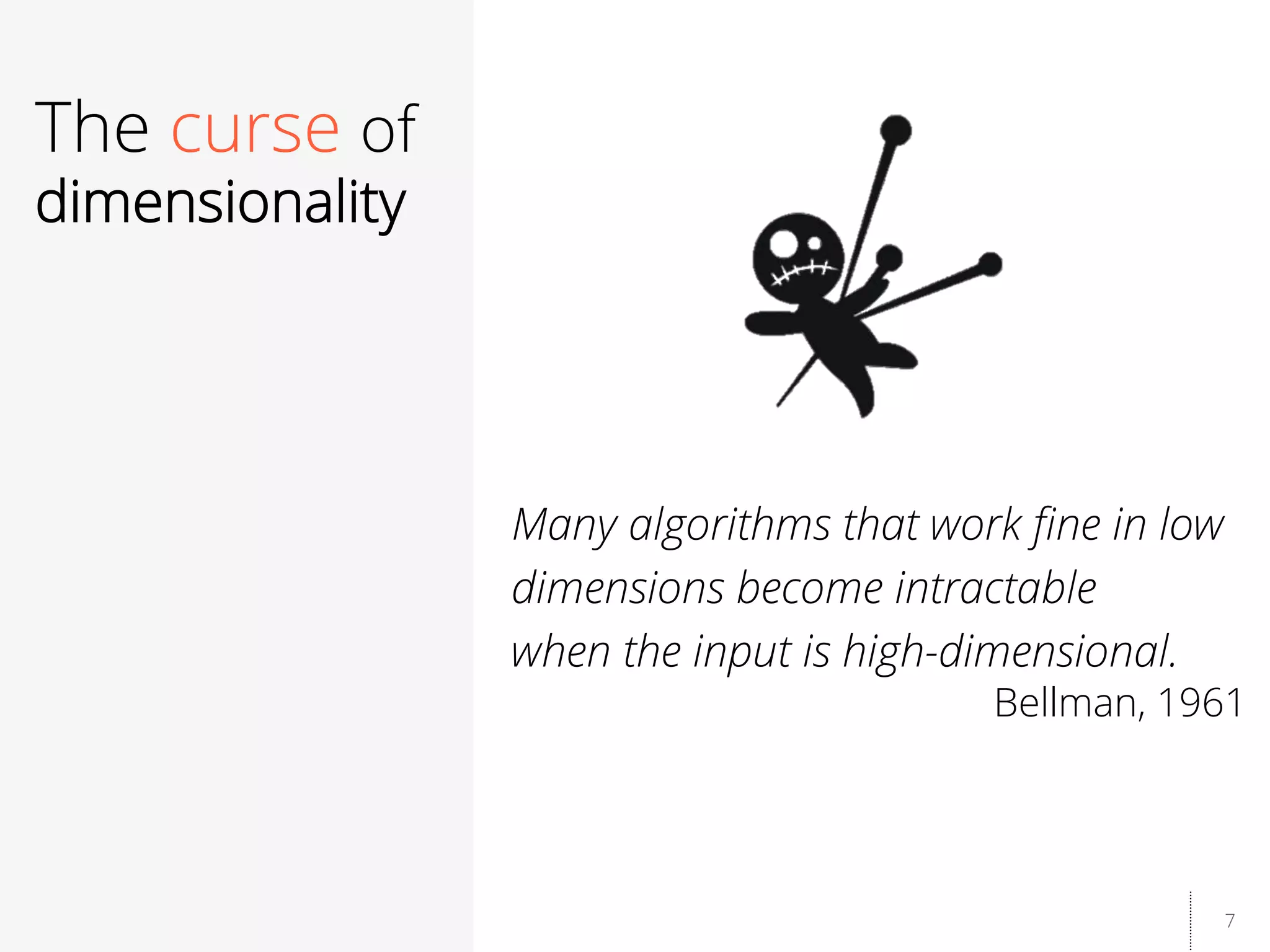 7
The curse of
dimensionality
Many algorithms that work ﬁne in low
dimensions become intractable
when the input is high-dimensional.
Bellman, 1961
 