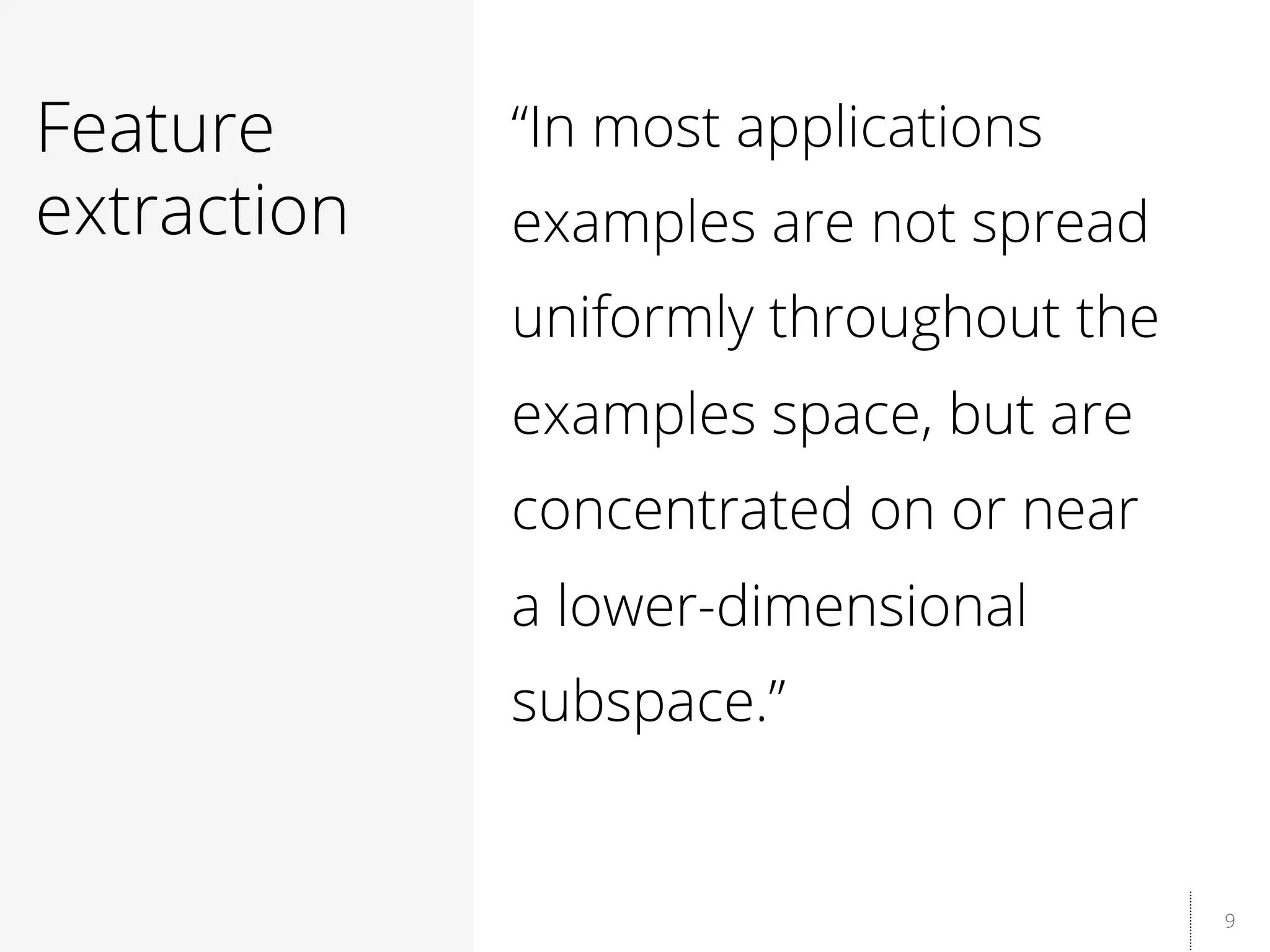 9
Feature
extraction
“In most applications
examples are not spread
uniformly throughout the
examples space, but are
concentrated on or near
a lower-dimensional
subspace.”
 