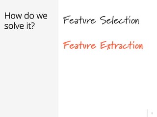 8
How do we
solve it?
Feature Selection
Feature Extraction
 