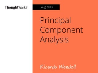 Principal
Component
Analysis
Ricardo Wendell
Aug 2013
 