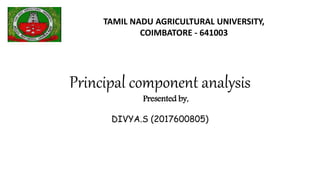 Principal component analysis
Presented by,
DIVYA.S (2017600805)
TAMIL NADU AGRICULTURAL UNIVERSITY,
COIMBATORE - 641003
 