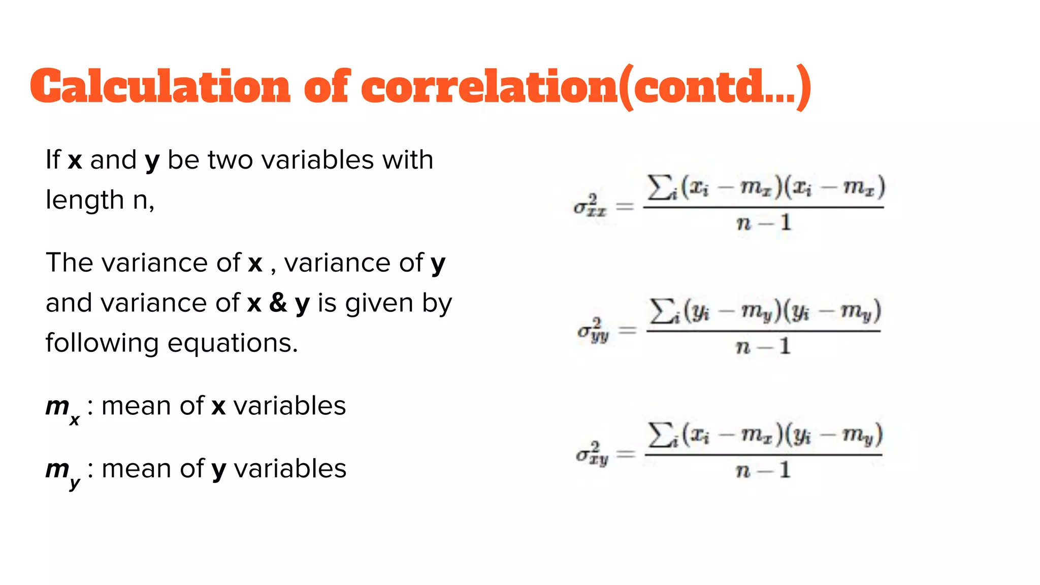 Calculation of correlation(contd...)
If x and y be two variables with
length n,
The variance of x , variance of y
and variance of x & y is given by
following equations.
mx
: mean of x variables
my
: mean of y variables
 