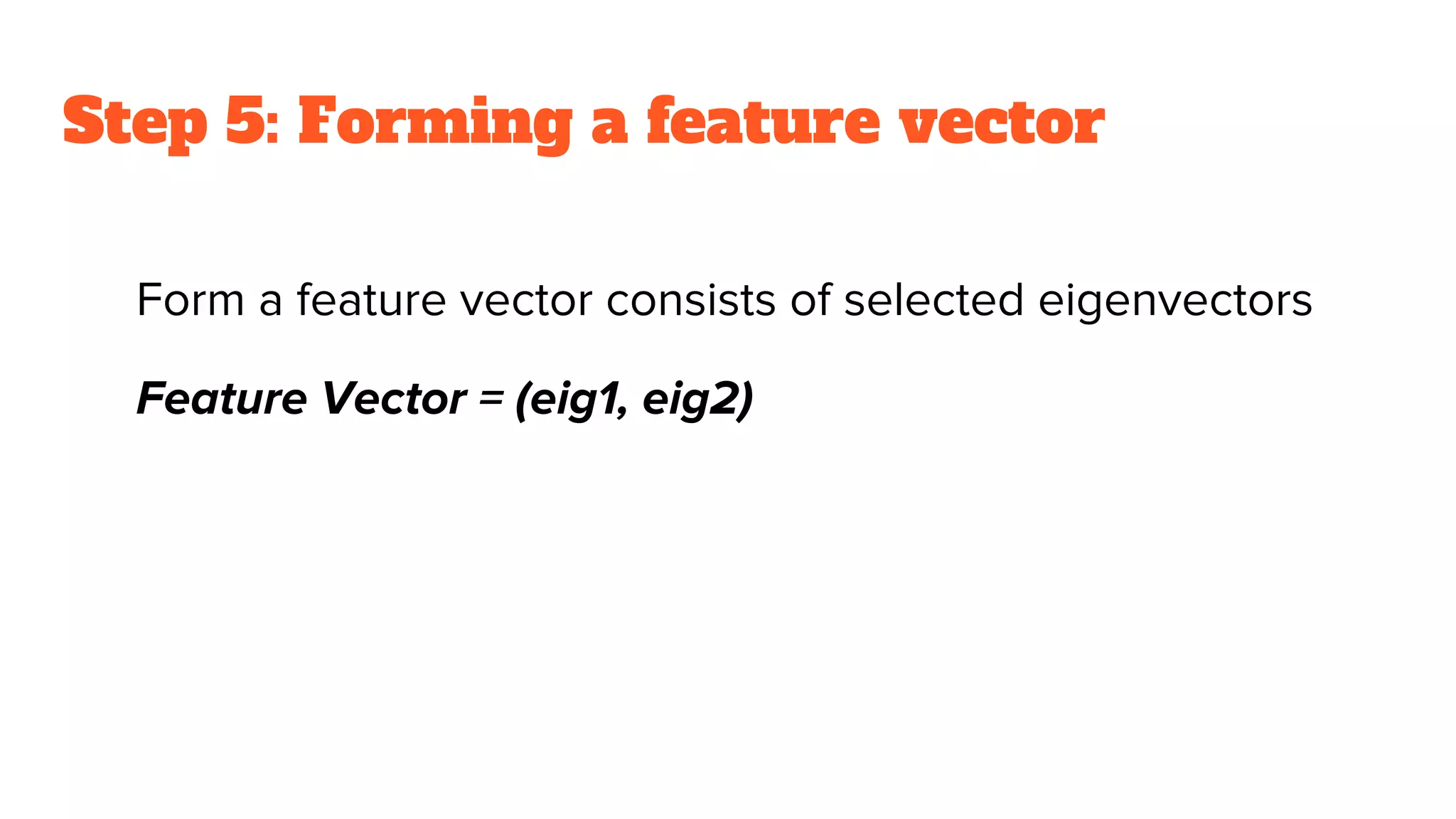 Step 5: Forming a feature vector
Form a feature vector consists of selected eigenvectors
Feature Vector = (eig1, eig2)
 