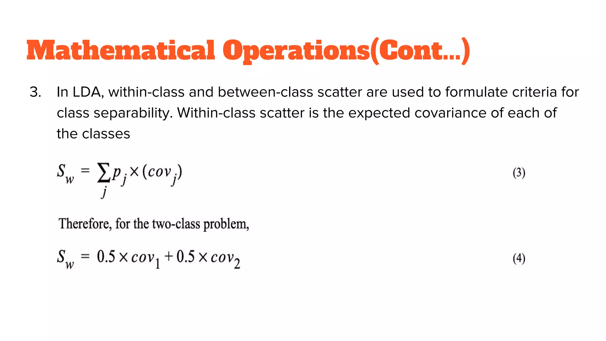 Mathematical Operations(Cont...)
3. In LDA, within-class and between-class scatter are used to formulate criteria for
class separability. Within-class scatter is the expected covariance of each of
the classes
 