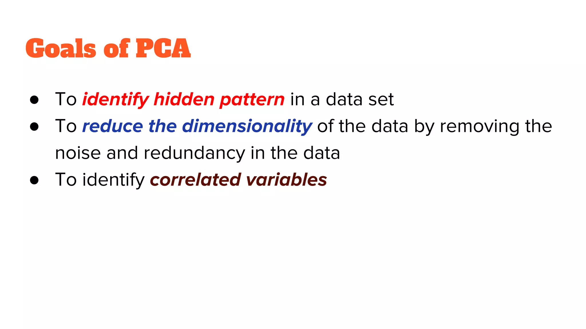 Goals of PCA
● To identify hidden pattern in a data set
● To reduce the dimensionality of the data by removing the
noise and redundancy in the data
● To identify correlated variables
 