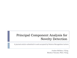 Principal Component Analysis for
                  Novelty Detection
A journal article submitted to and accepted by Pattern Recognition Letters



                                                 Jordan McBain, P.Eng.
                                            Markus Timusk, PhD, P.Eng.
 