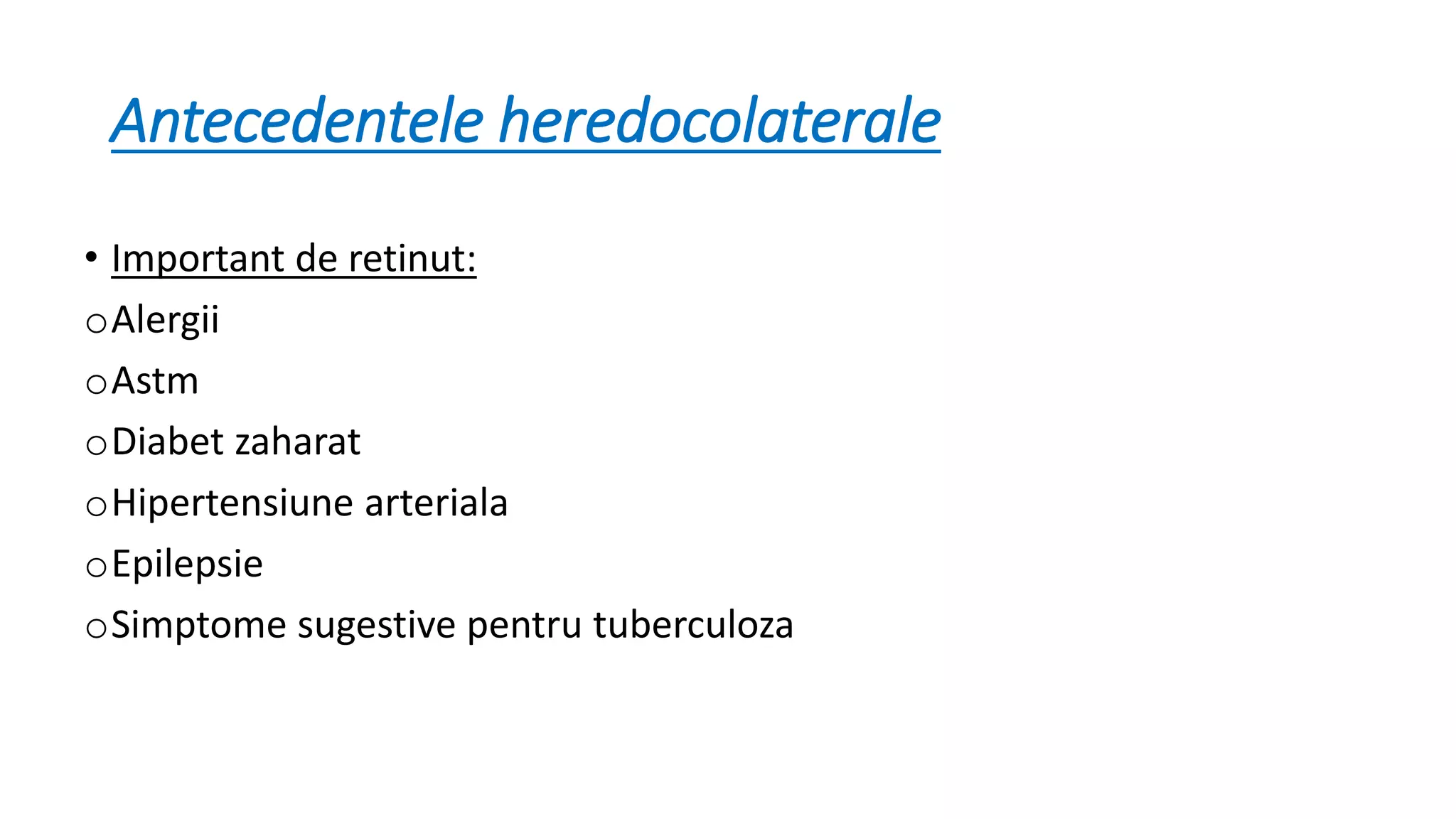 Antecedentele heredocolaterale
• Important de retinut:
oAlergii
oAstm
oDiabet zaharat
oHipertensiune arteriala
oEpilepsie
oSimptome sugestive pentru tuberculoza
 