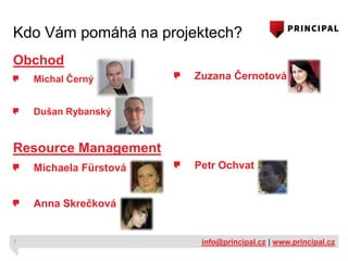 Kdo Vám pomáhá na projektech?
Obchod
Michal Černý

Zuzana Černotová

Dušan Rybanský

Resource Management
Michaela Fürstová

Petr Ochvat

Anna Skrečková

7

info@principal.cz | www.principal.cz

 