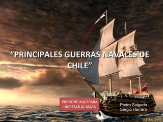 “ PRINCIPALES GUERRAS NAVALES DE CHILE” PRESIONE AQUÍ PARA INGRESAR AL MAPA Pedro Salgado Sergio Herrera 