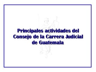 Principales actividades del Consejo de la Carrera Judicial de Guatemala   