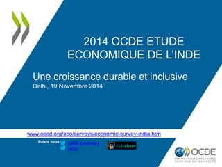 www.oecd.org/eco/surveys/economic-survey-india.htm 
Suivre nous : 
OECD 
OECD Economics 
2014 OCDE ETUDE ECONOMIQUE DE L’INDE 
Une croissance durable et inclusive 
Delhi, 19 Novembre 2014  
