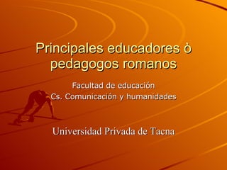 Principales educadores ò pedagogos romanos Facultad de educación Cs. Comunicación y humanidades Universidad Privada de Tacna 