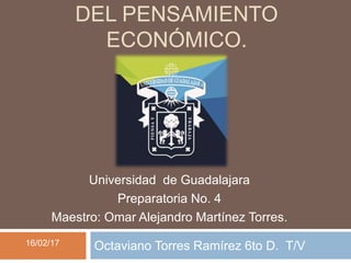 Octaviano Torres Ramírez 6to D. T/V
DEL PENSAMIENTO
ECONÓMICO.
Universidad de Guadalajara
Preparatoria No. 4
Maestro: Omar Alejandro Martínez Torres.
16/02/17
 